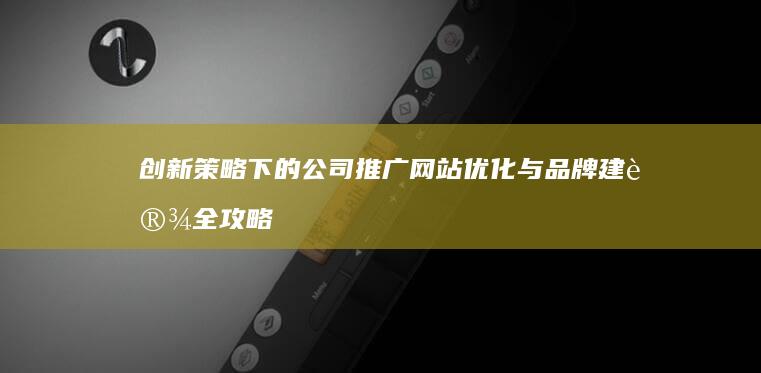 创新策略下的公司推广网站优化与品牌建设全攻略